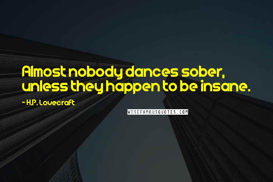 H.P. Lovecraft Quotes: Almost nobody dances sober, unless they happen to be insane.