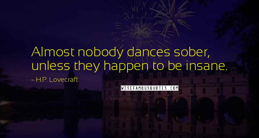 H.P. Lovecraft Quotes: Almost nobody dances sober, unless they happen to be insane.