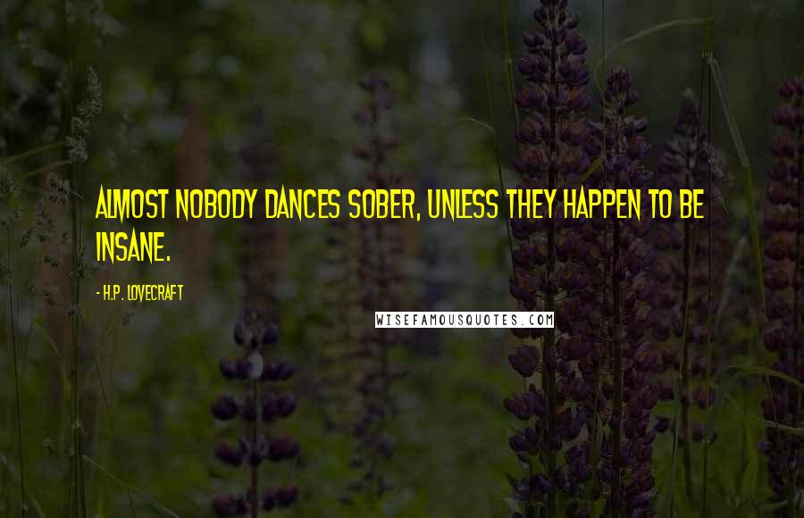 H.P. Lovecraft Quotes: Almost nobody dances sober, unless they happen to be insane.