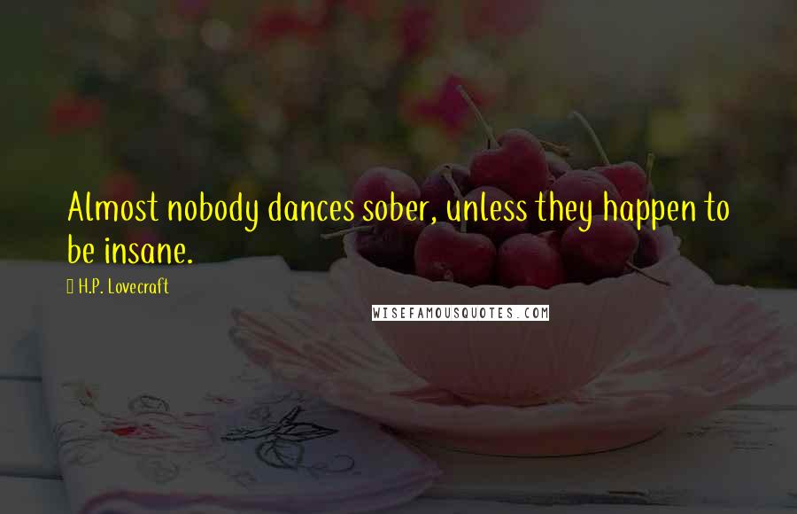 H.P. Lovecraft Quotes: Almost nobody dances sober, unless they happen to be insane.