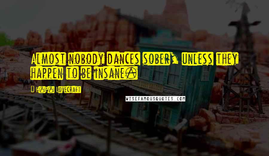 H.P. Lovecraft Quotes: Almost nobody dances sober, unless they happen to be insane.