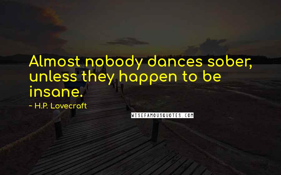 H.P. Lovecraft Quotes: Almost nobody dances sober, unless they happen to be insane.