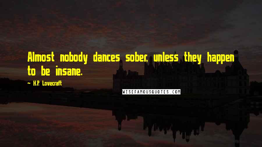 H.P. Lovecraft Quotes: Almost nobody dances sober, unless they happen to be insane.