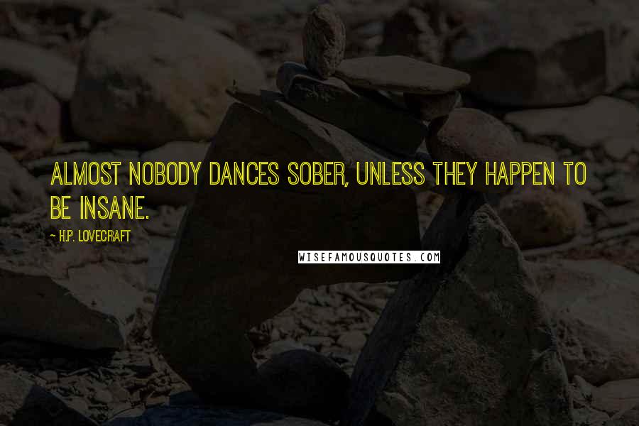 H.P. Lovecraft Quotes: Almost nobody dances sober, unless they happen to be insane.