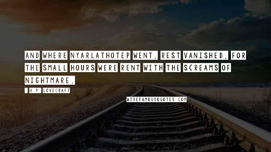H.P. Lovecraft Quotes: And where Nyarlathotep went, rest vanished, for the small hours were rent with the screams of nightmare.