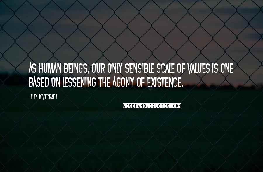 H.P. Lovecraft Quotes: As human beings, our only sensible scale of values is one based on lessening the agony of existence.