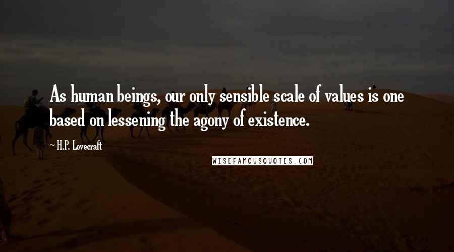 H.P. Lovecraft Quotes: As human beings, our only sensible scale of values is one based on lessening the agony of existence.