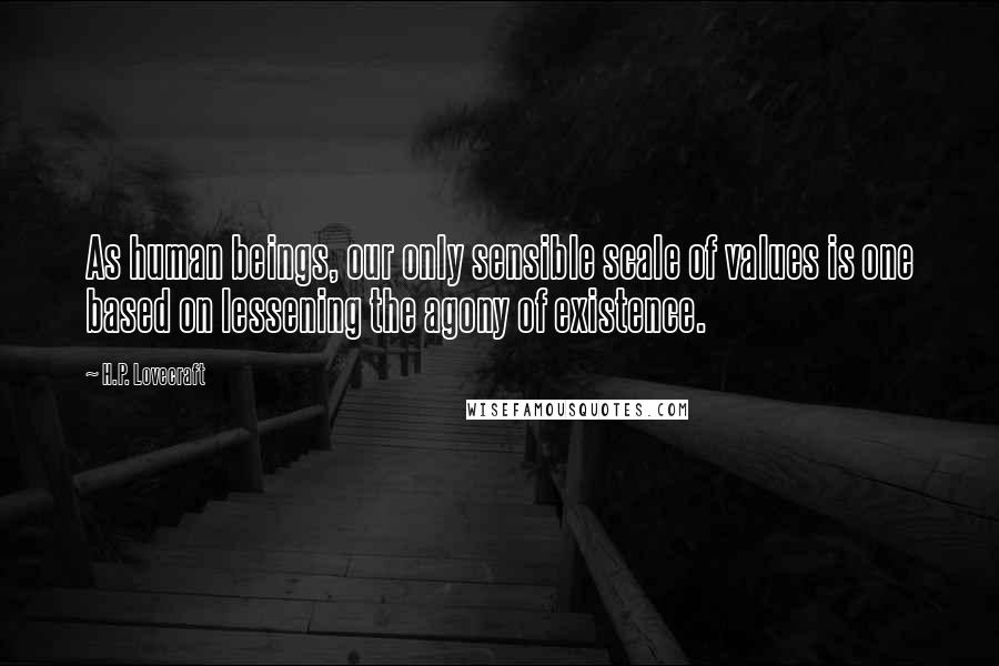 H.P. Lovecraft Quotes: As human beings, our only sensible scale of values is one based on lessening the agony of existence.