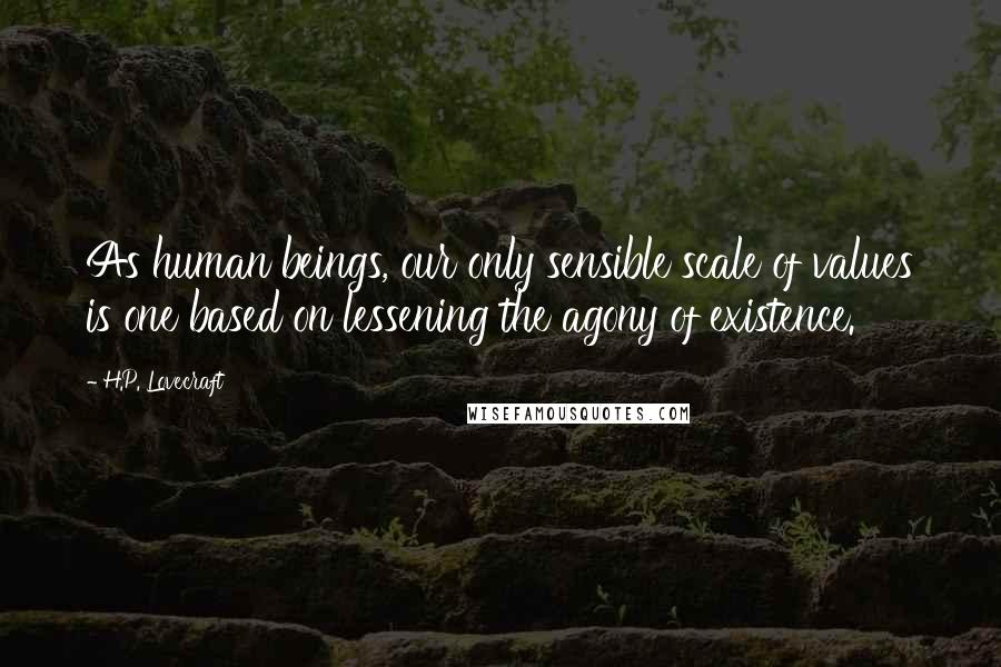 H.P. Lovecraft Quotes: As human beings, our only sensible scale of values is one based on lessening the agony of existence.