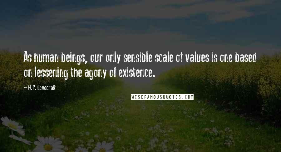 H.P. Lovecraft Quotes: As human beings, our only sensible scale of values is one based on lessening the agony of existence.