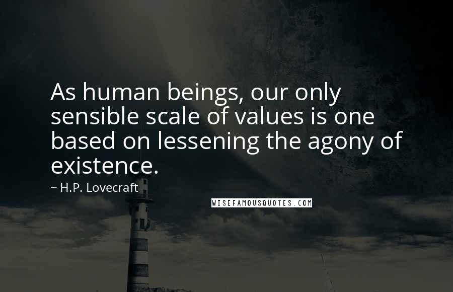 H.P. Lovecraft Quotes: As human beings, our only sensible scale of values is one based on lessening the agony of existence.