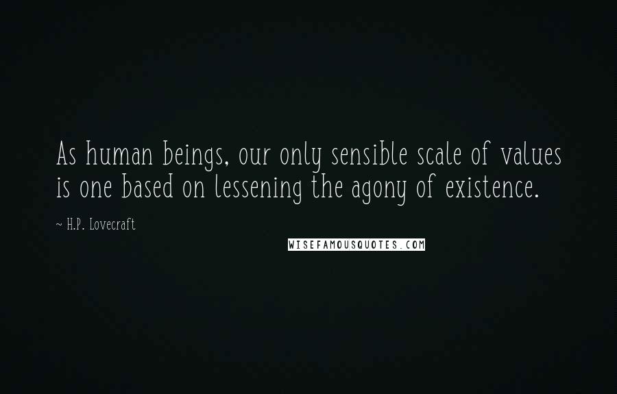 H.P. Lovecraft Quotes: As human beings, our only sensible scale of values is one based on lessening the agony of existence.