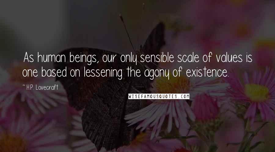 H.P. Lovecraft Quotes: As human beings, our only sensible scale of values is one based on lessening the agony of existence.