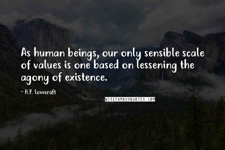 H.P. Lovecraft Quotes: As human beings, our only sensible scale of values is one based on lessening the agony of existence.