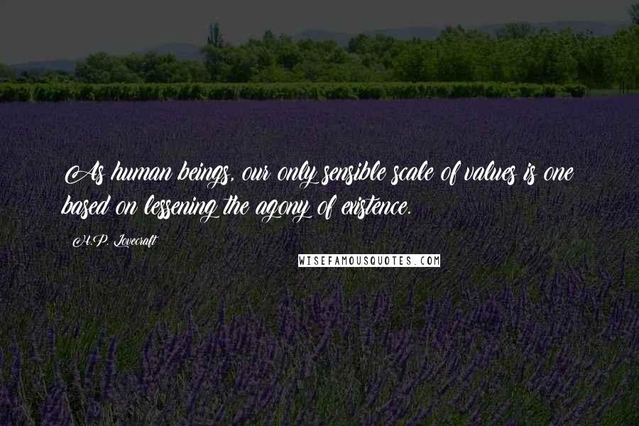 H.P. Lovecraft Quotes: As human beings, our only sensible scale of values is one based on lessening the agony of existence.