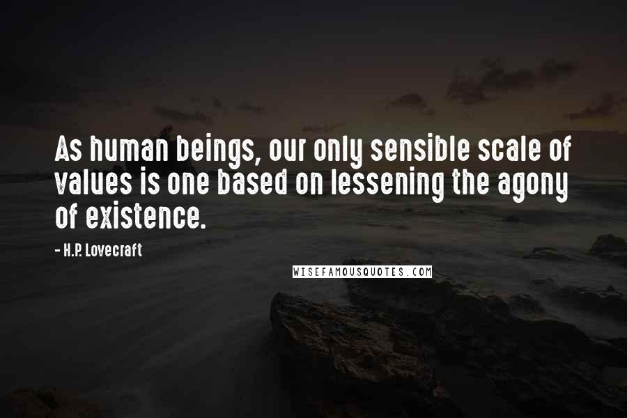 H.P. Lovecraft Quotes: As human beings, our only sensible scale of values is one based on lessening the agony of existence.