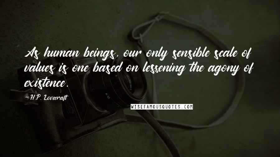 H.P. Lovecraft Quotes: As human beings, our only sensible scale of values is one based on lessening the agony of existence.