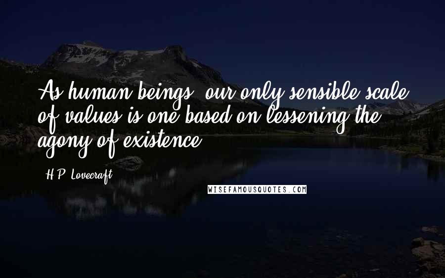 H.P. Lovecraft Quotes: As human beings, our only sensible scale of values is one based on lessening the agony of existence.