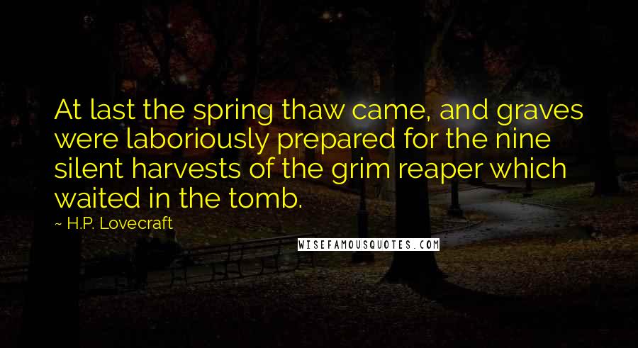 H.P. Lovecraft Quotes: At last the spring thaw came, and graves were laboriously prepared for the nine silent harvests of the grim reaper which waited in the tomb.