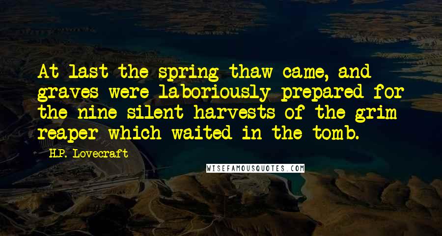 H.P. Lovecraft Quotes: At last the spring thaw came, and graves were laboriously prepared for the nine silent harvests of the grim reaper which waited in the tomb.