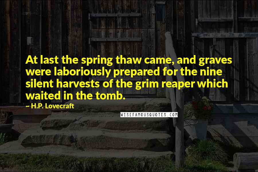 H.P. Lovecraft Quotes: At last the spring thaw came, and graves were laboriously prepared for the nine silent harvests of the grim reaper which waited in the tomb.