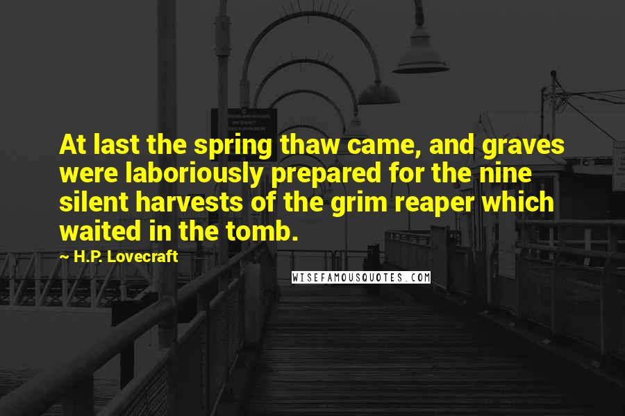 H.P. Lovecraft Quotes: At last the spring thaw came, and graves were laboriously prepared for the nine silent harvests of the grim reaper which waited in the tomb.