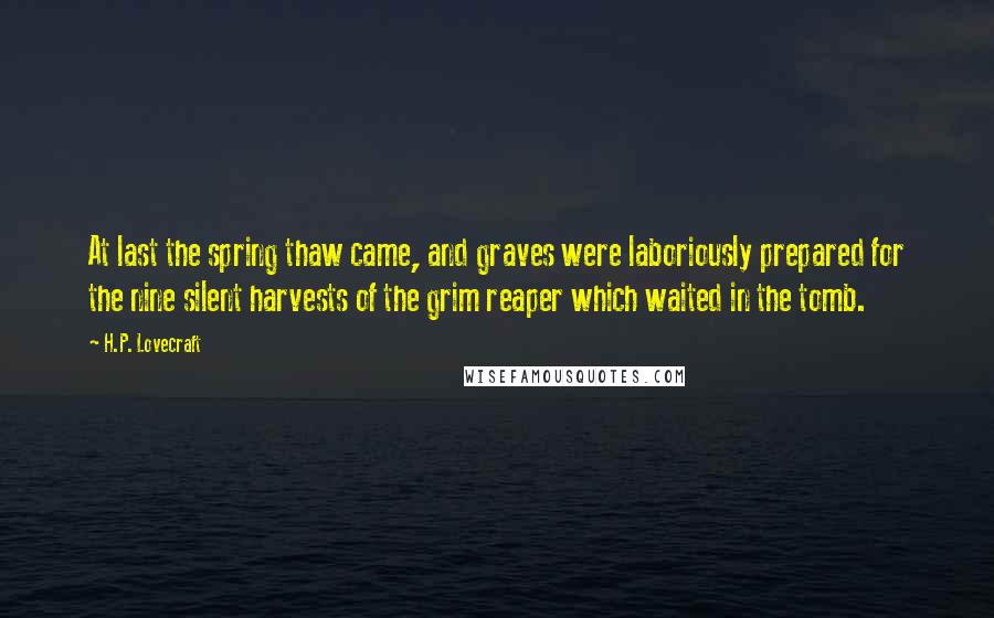 H.P. Lovecraft Quotes: At last the spring thaw came, and graves were laboriously prepared for the nine silent harvests of the grim reaper which waited in the tomb.