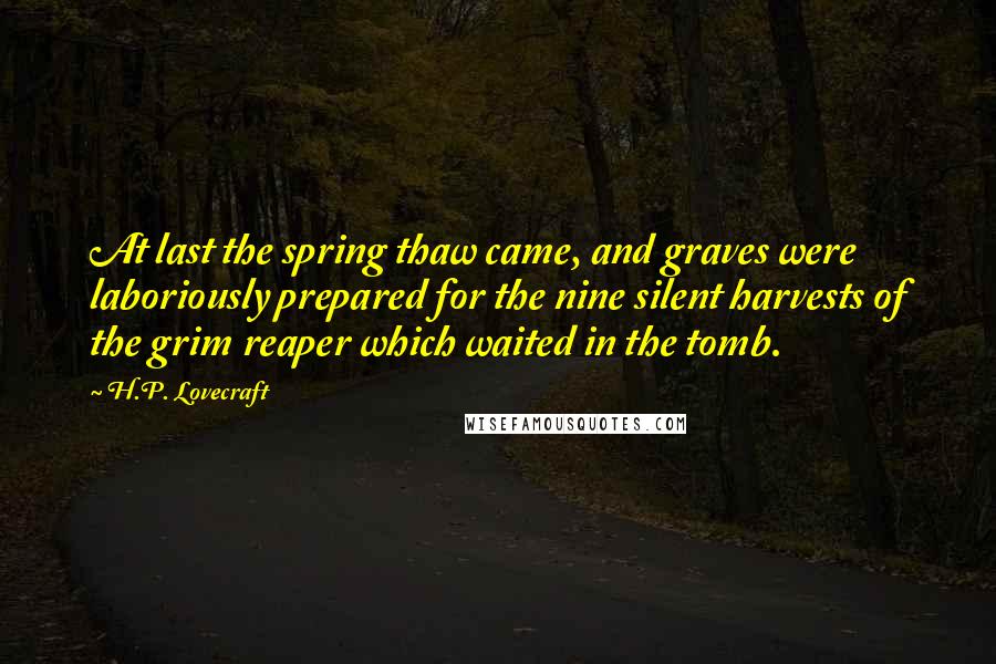 H.P. Lovecraft Quotes: At last the spring thaw came, and graves were laboriously prepared for the nine silent harvests of the grim reaper which waited in the tomb.