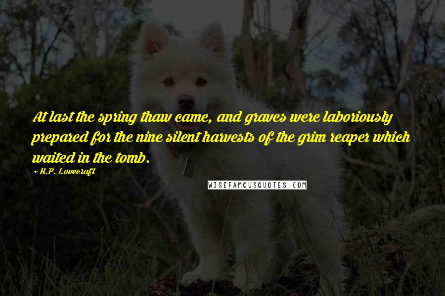 H.P. Lovecraft Quotes: At last the spring thaw came, and graves were laboriously prepared for the nine silent harvests of the grim reaper which waited in the tomb.