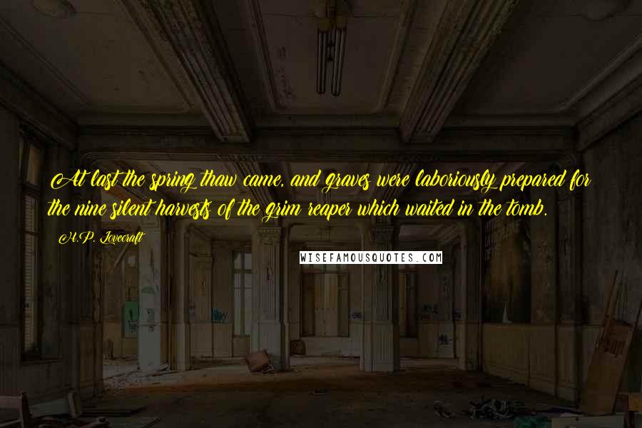 H.P. Lovecraft Quotes: At last the spring thaw came, and graves were laboriously prepared for the nine silent harvests of the grim reaper which waited in the tomb.