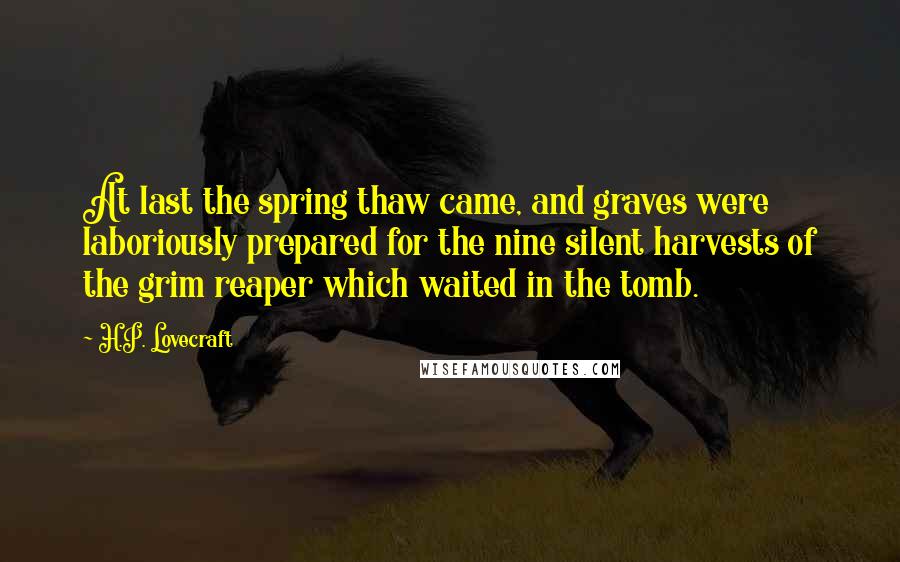 H.P. Lovecraft Quotes: At last the spring thaw came, and graves were laboriously prepared for the nine silent harvests of the grim reaper which waited in the tomb.