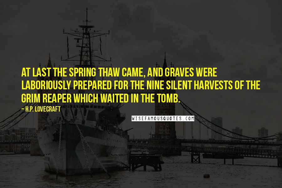 H.P. Lovecraft Quotes: At last the spring thaw came, and graves were laboriously prepared for the nine silent harvests of the grim reaper which waited in the tomb.