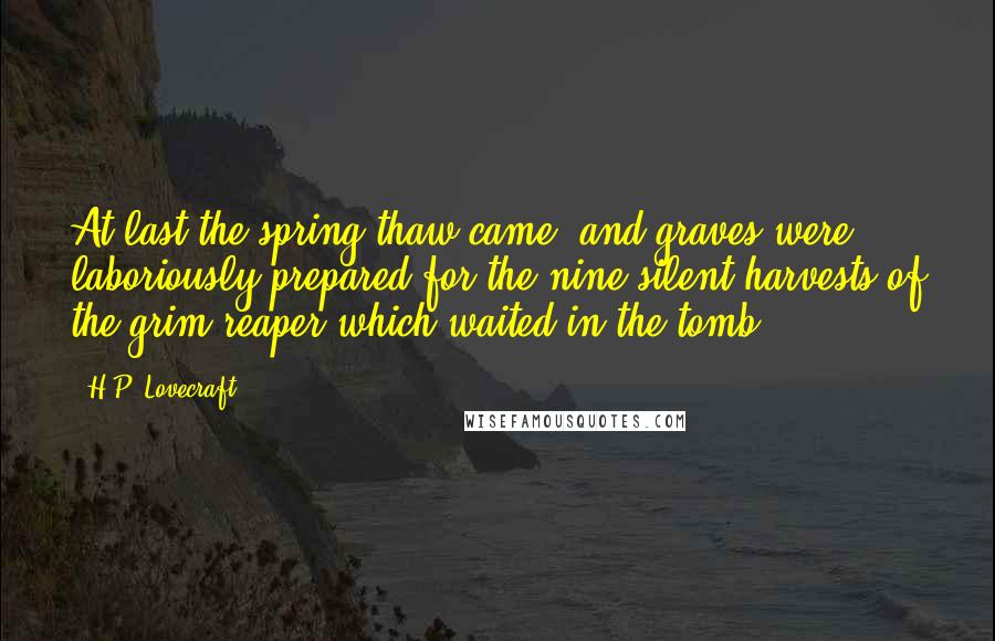 H.P. Lovecraft Quotes: At last the spring thaw came, and graves were laboriously prepared for the nine silent harvests of the grim reaper which waited in the tomb.