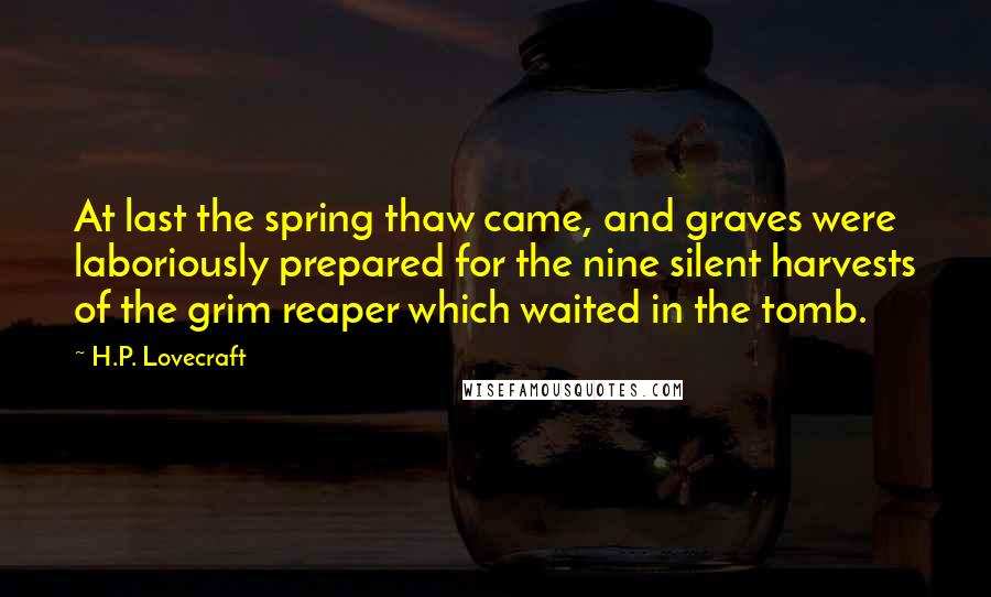 H.P. Lovecraft Quotes: At last the spring thaw came, and graves were laboriously prepared for the nine silent harvests of the grim reaper which waited in the tomb.