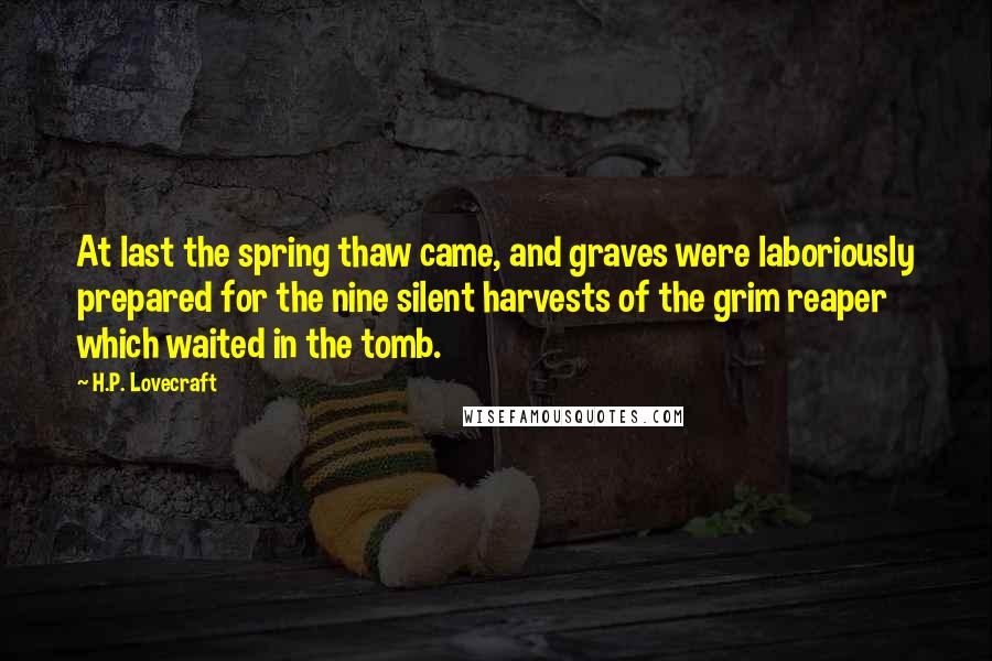 H.P. Lovecraft Quotes: At last the spring thaw came, and graves were laboriously prepared for the nine silent harvests of the grim reaper which waited in the tomb.