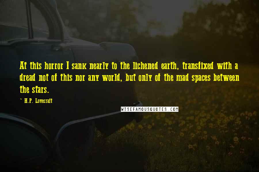 H.P. Lovecraft Quotes: At this horror I sank nearly to the lichened earth, transfixed with a dread not of this nor any world, but only of the mad spaces between the stars.