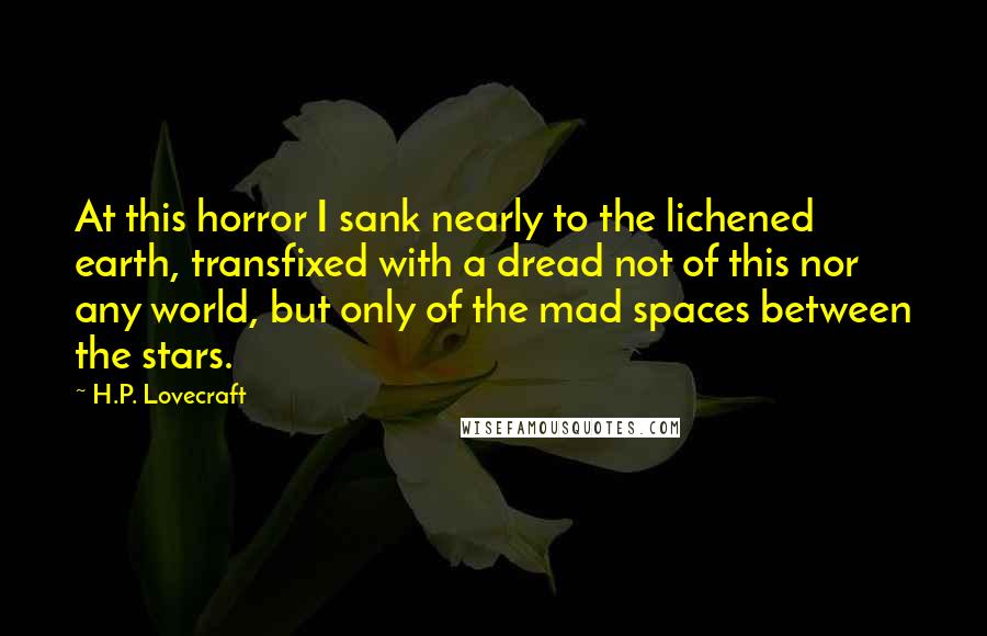 H.P. Lovecraft Quotes: At this horror I sank nearly to the lichened earth, transfixed with a dread not of this nor any world, but only of the mad spaces between the stars.