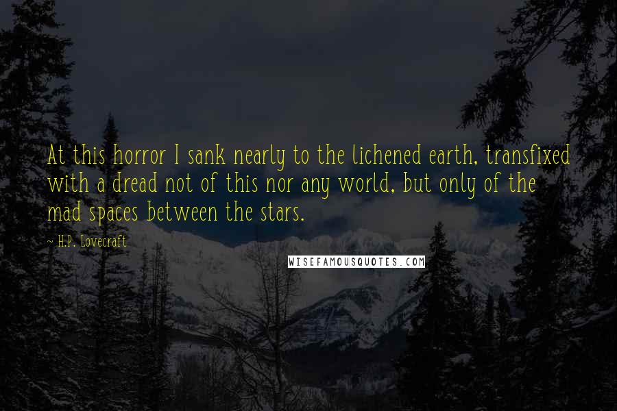 H.P. Lovecraft Quotes: At this horror I sank nearly to the lichened earth, transfixed with a dread not of this nor any world, but only of the mad spaces between the stars.