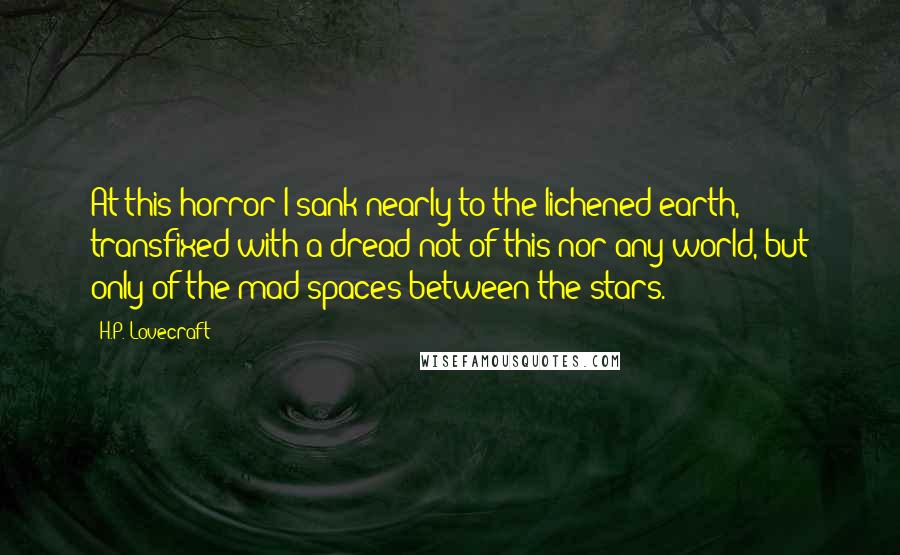 H.P. Lovecraft Quotes: At this horror I sank nearly to the lichened earth, transfixed with a dread not of this nor any world, but only of the mad spaces between the stars.