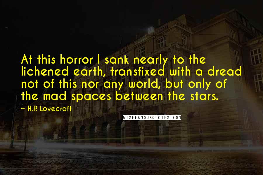H.P. Lovecraft Quotes: At this horror I sank nearly to the lichened earth, transfixed with a dread not of this nor any world, but only of the mad spaces between the stars.