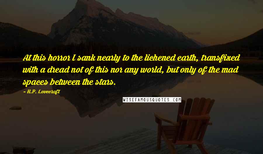 H.P. Lovecraft Quotes: At this horror I sank nearly to the lichened earth, transfixed with a dread not of this nor any world, but only of the mad spaces between the stars.
