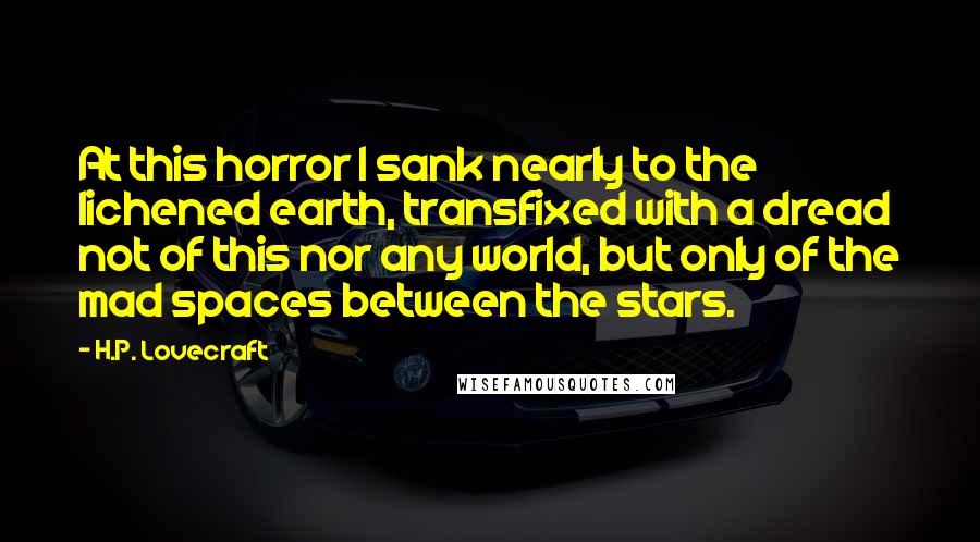H.P. Lovecraft Quotes: At this horror I sank nearly to the lichened earth, transfixed with a dread not of this nor any world, but only of the mad spaces between the stars.