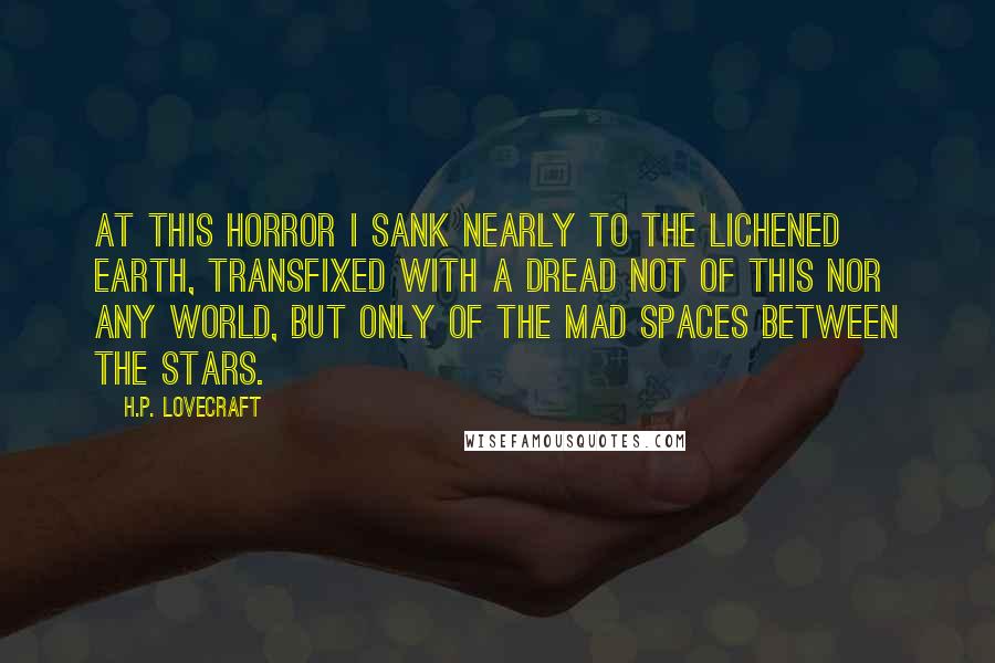 H.P. Lovecraft Quotes: At this horror I sank nearly to the lichened earth, transfixed with a dread not of this nor any world, but only of the mad spaces between the stars.