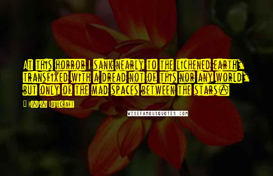 H.P. Lovecraft Quotes: At this horror I sank nearly to the lichened earth, transfixed with a dread not of this nor any world, but only of the mad spaces between the stars.