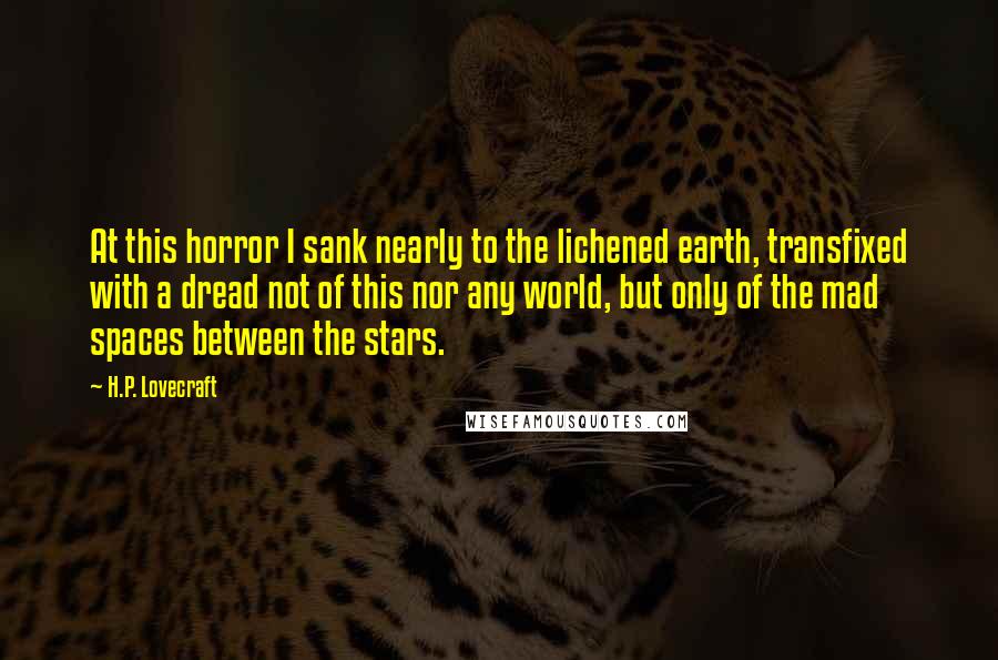 H.P. Lovecraft Quotes: At this horror I sank nearly to the lichened earth, transfixed with a dread not of this nor any world, but only of the mad spaces between the stars.