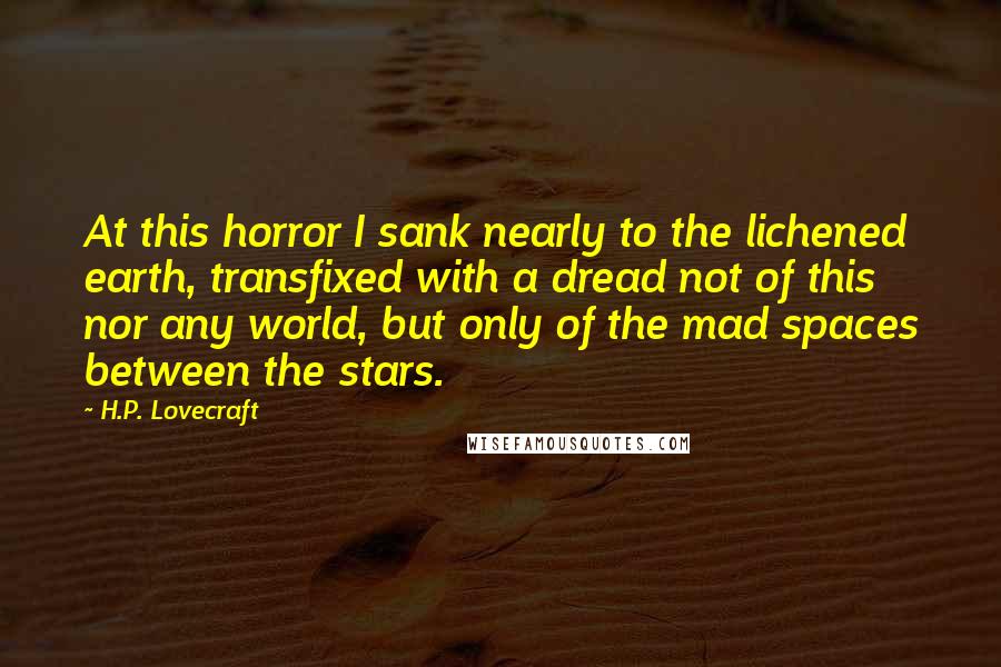 H.P. Lovecraft Quotes: At this horror I sank nearly to the lichened earth, transfixed with a dread not of this nor any world, but only of the mad spaces between the stars.