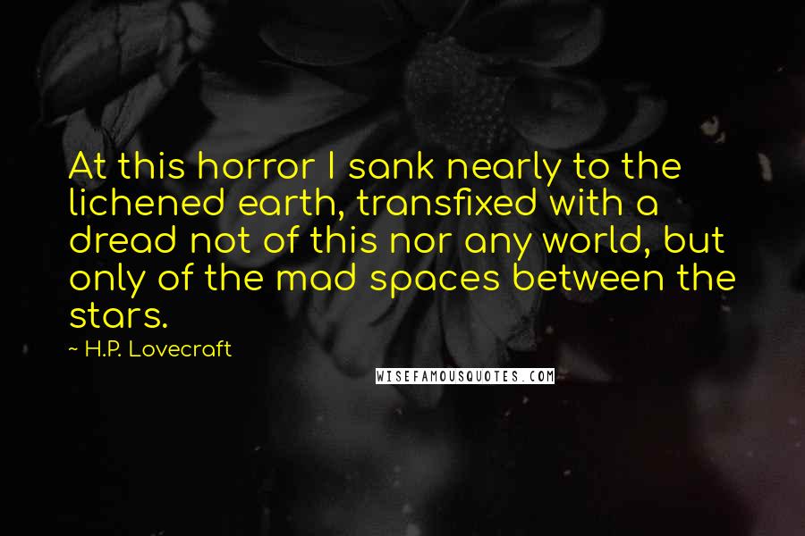 H.P. Lovecraft Quotes: At this horror I sank nearly to the lichened earth, transfixed with a dread not of this nor any world, but only of the mad spaces between the stars.