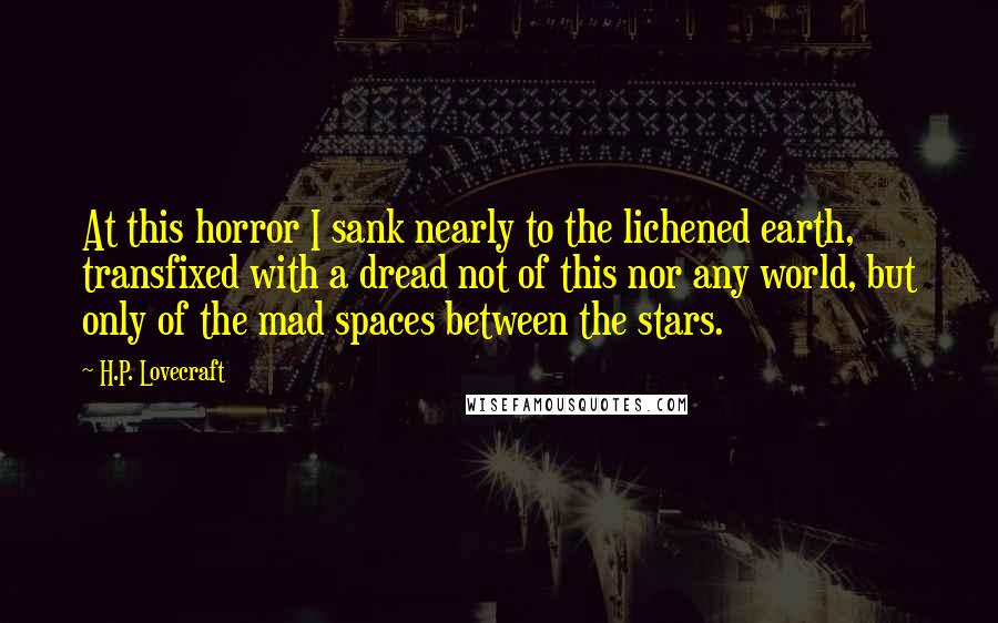H.P. Lovecraft Quotes: At this horror I sank nearly to the lichened earth, transfixed with a dread not of this nor any world, but only of the mad spaces between the stars.