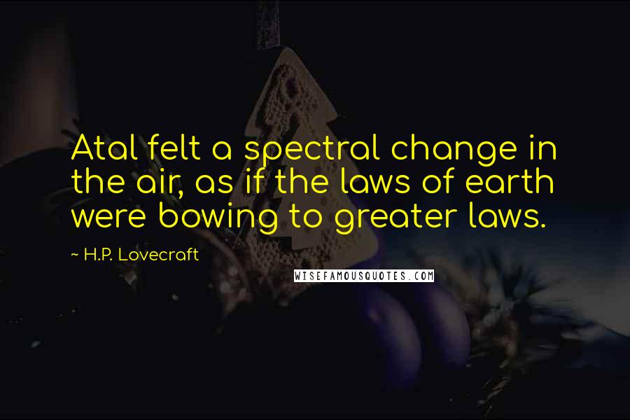 H.P. Lovecraft Quotes: Atal felt a spectral change in the air, as if the laws of earth were bowing to greater laws.