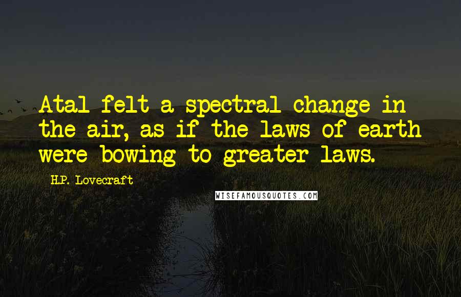 H.P. Lovecraft Quotes: Atal felt a spectral change in the air, as if the laws of earth were bowing to greater laws.